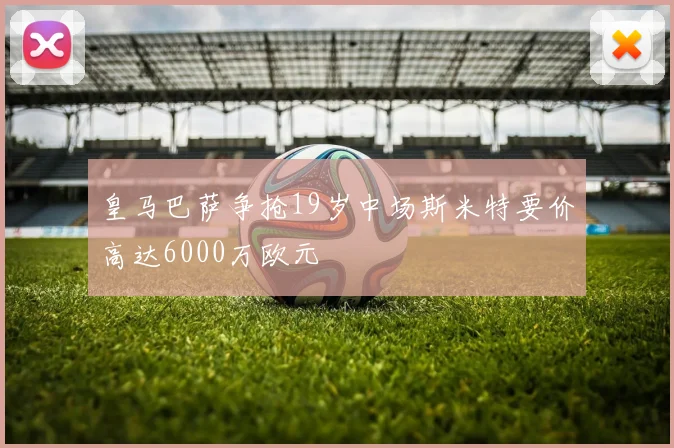 皇马巴萨争抢19岁中场斯米特要价高达6000万欧元