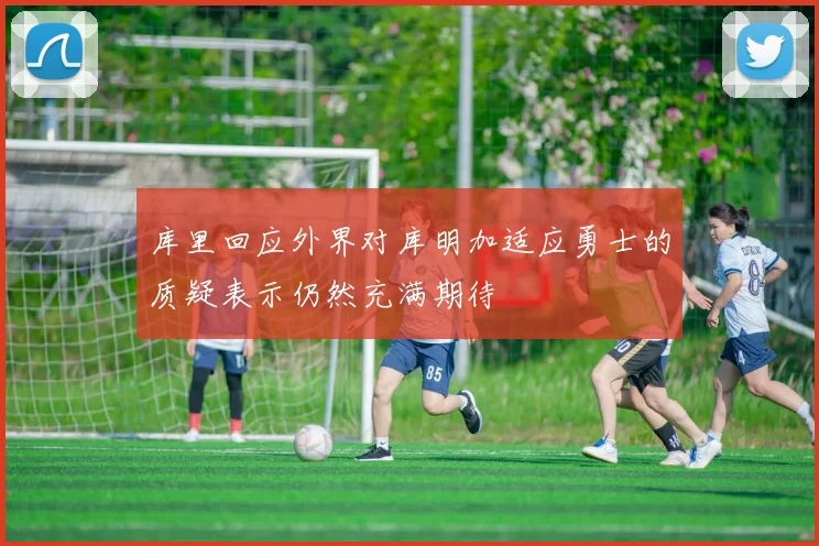 库里回应外界对库明加适应勇士的质疑表示仍然充满期待