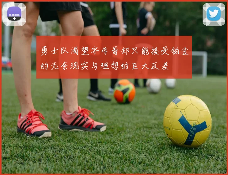 勇士队渴望字母哥却只能接受铂金的无奈现实与理想的巨大反差