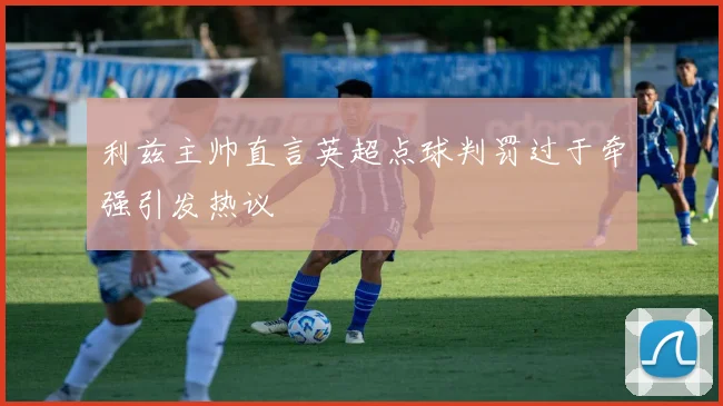 利兹主帅直言英超点球判罚过于牵强引发热议