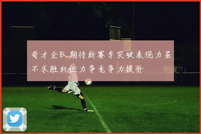 奇才全队期待新赛季突破表现力虽不求胜利但力争竞争力提升
