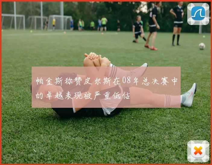 帕金斯称赞皮尔斯在08年总决赛中的卓越表现被严重低估