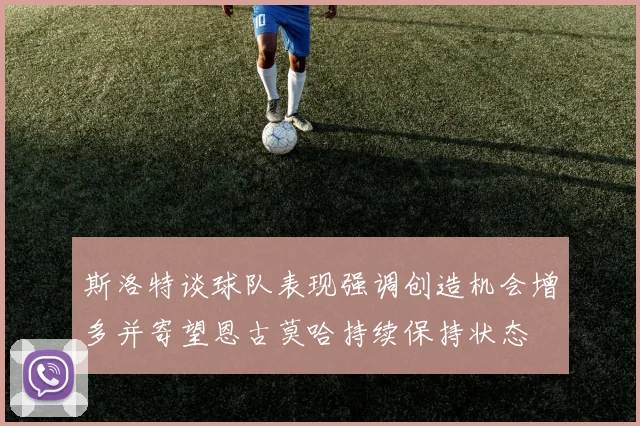 斯洛特谈球队表现强调创造机会增多并寄望恩古莫哈持续保持状态