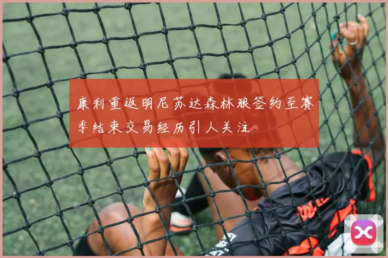 康利重返明尼苏达森林狼签约至赛季结束交易经历引人关注