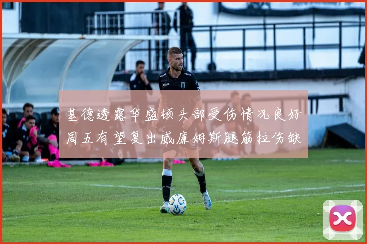 基德透露华盛顿头部受伤情况良好周五有望复出威廉姆斯腿筋拉伤缺席一周