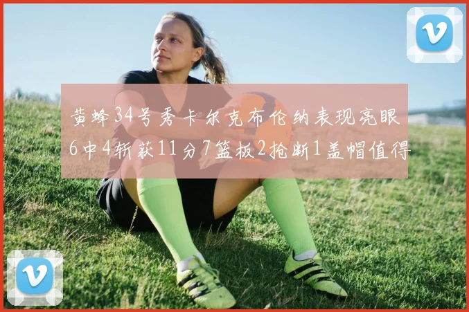 黄蜂34号秀卡尔克布伦纳表现亮眼6中4斩获11分7篮板2抢断1盖帽值得期待