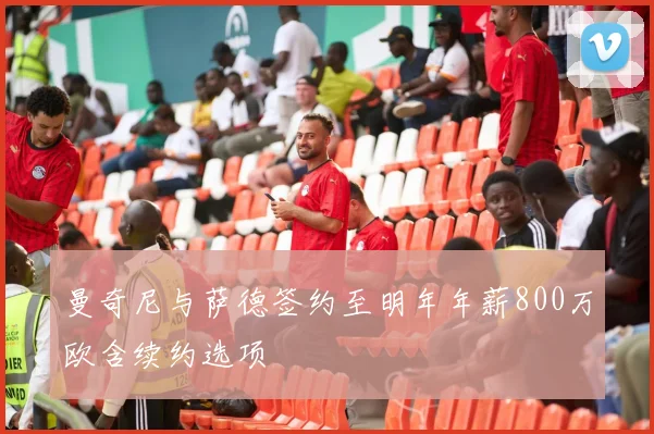 曼奇尼与萨德签约至明年年薪800万欧含续约选项