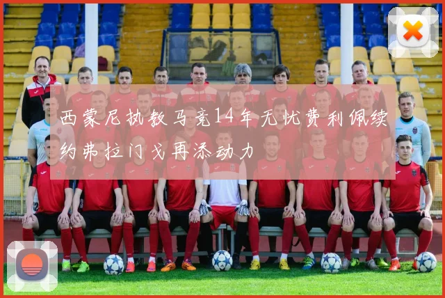 西蒙尼执教马竞14年无忧费利佩续约弗拉门戈再添动力