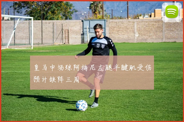 皇马中场琼阿梅尼左腿半腱肌受伤预计缺阵三周