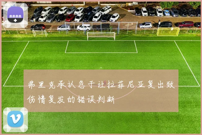弗里克承认急于让拉菲尼亚复出致伤情复发的错误判断
