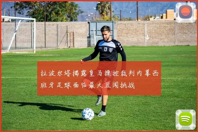 拉波尔塔揭露皇马操控裁判内幕西班牙足球面临最大丑闻挑战