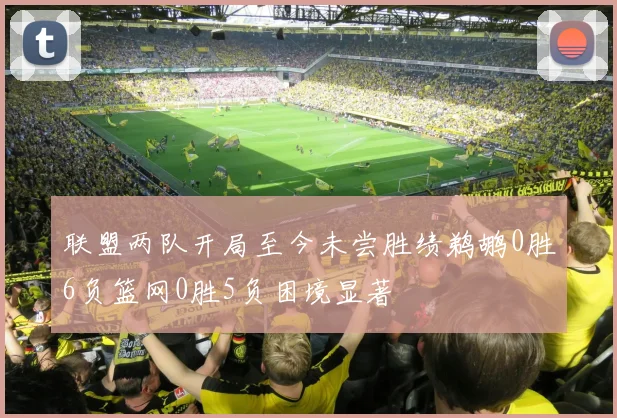 联盟两队开局至今未尝胜绩鹈鹕0胜6负篮网0胜5负困境显著