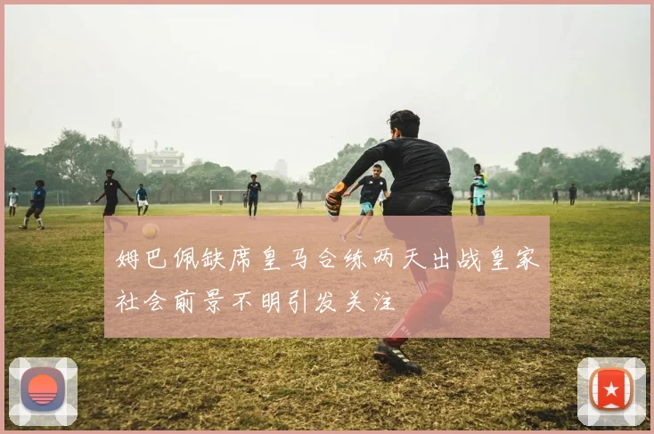 姆巴佩缺席皇马合练两天出战皇家社会前景不明引发关注