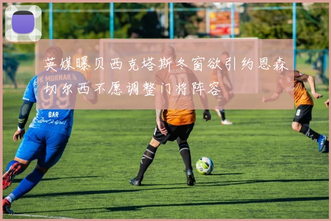 英媒曝贝西克塔斯冬窗欲引约恩森切尔西不愿调整门将阵容