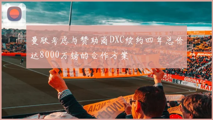 曼联考虑与赞助商DXC续约四年总价达8000万镑的合作方案