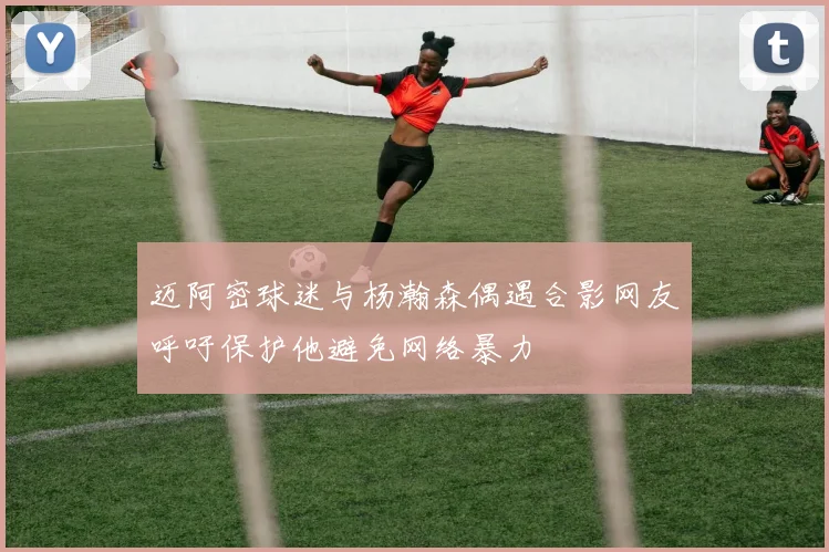 迈阿密球迷与杨瀚森偶遇合影网友呼吁保护他避免网络暴力