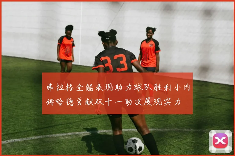 弗拉格全能表现助力球队胜利小内姆哈德贡献双十一助攻展现实力