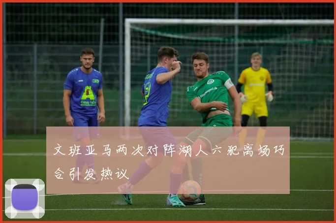 文班亚马两次对阵湖人六犯离场巧合引发热议