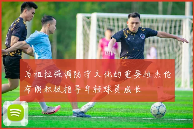 马祖拉强调防守文化的重要性杰伦布朗积极指导年轻球员成长
